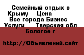 Семейный отдых в Крыму! › Цена ­ 1 500 - Все города Бизнес » Услуги   . Тверская обл.,Бологое г.